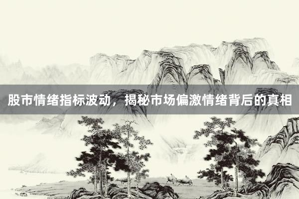 股市情绪指标波动,揭秘市场偏激情绪背后的真相