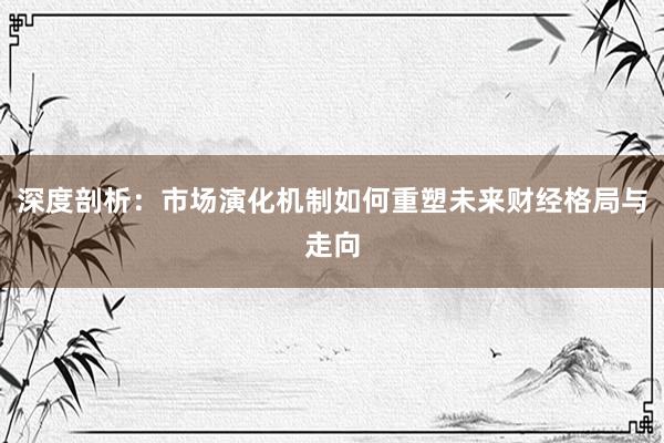 深度剖析:市场演化机制如何重塑未来财经格局与走向