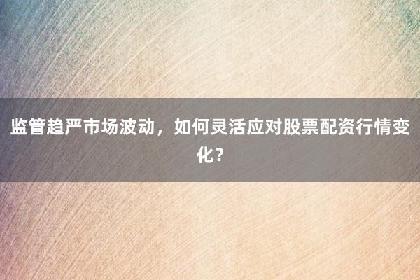 监管趋严市场波动，如何灵活应对股票配资行情变化？