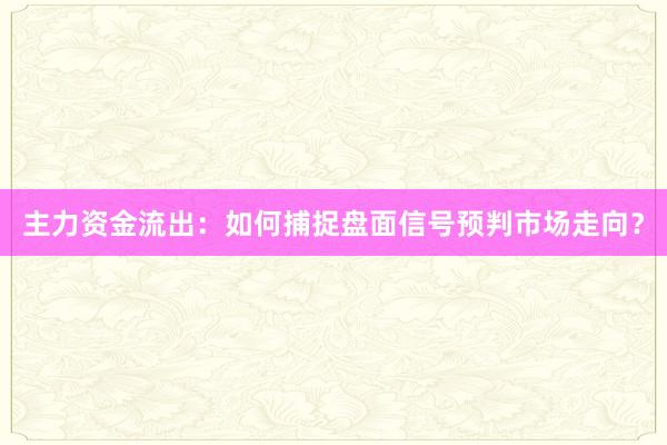 主力资金流出：如何捕捉盘面信号预判市场走向？