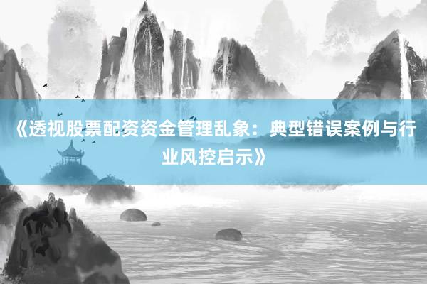 《透视股票配资资金管理乱象：典型错误案例与行业风控启示》