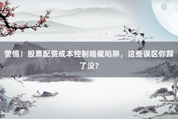 警惕!股票配资成本控制暗藏陷阱,这些误区你踩了没?