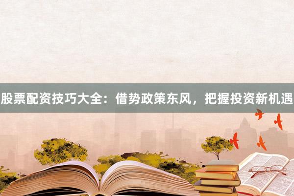 股票配资技巧大全：借势政策东风，把握投资新机遇