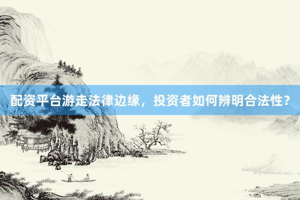 配资平台游走法律边缘,投资者如何辨明合法性?