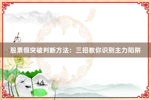 股票假突破判断方法：三招教你识别主力陷阱
