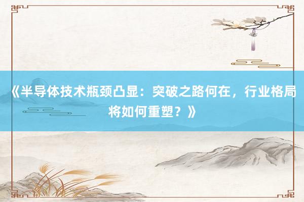 《半导体技术瓶颈凸显：突破之路何在，行业格局将如何重塑？》