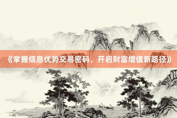 《掌握信息优势交易密码,开启财富增值新路径》
