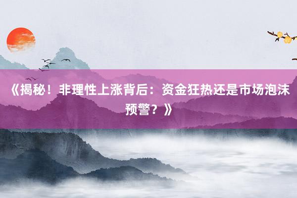 《揭秘！非理性上涨背后：资金狂热还是市场泡沫预警？》