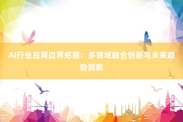 AI行业应用边界拓展：多领域融合创新与未来趋势洞察