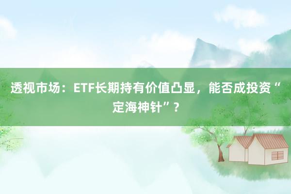 透视市场：ETF长期持有价值凸显，能否成投资“定海神针”？