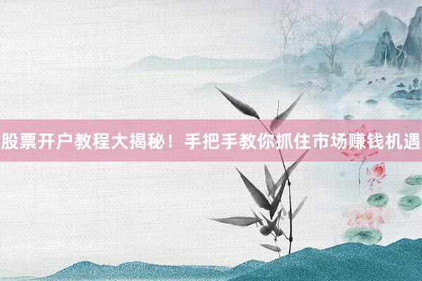 股票开户教程大揭秘！手把手教你抓住市场赚钱机遇