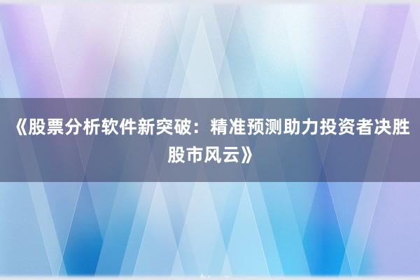 《股票分析软件新突破：精准预测助力投资者决胜股市风云》