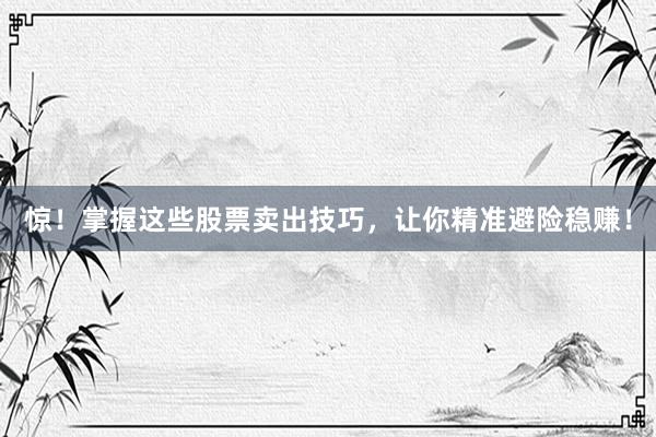 惊！掌握这些股票卖出技巧，让你精准避险稳赚！