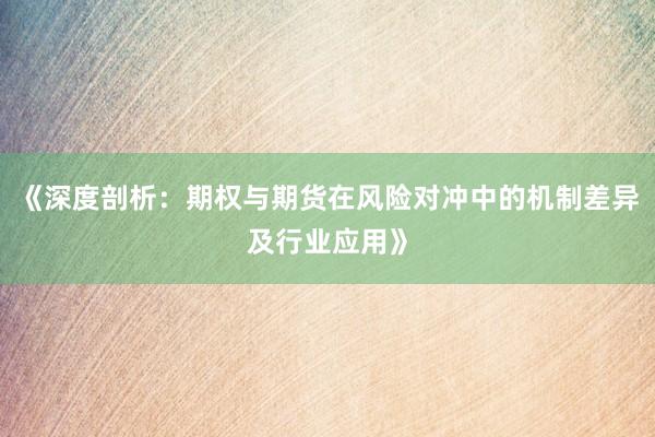 《深度剖析：期权与期货在风险对冲中的机制差异及行业应用》