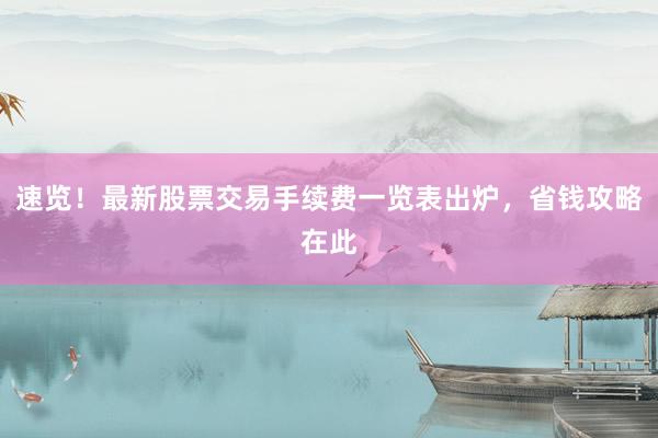 速览！最新股票交易手续费一览表出炉，省钱攻略在此