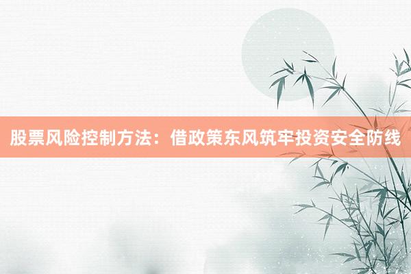 股票风险控制方法：借政策东风筑牢投资安全防线