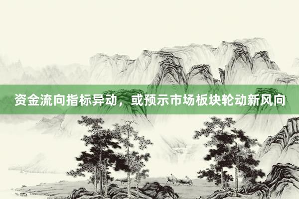 资金流向指标异动，或预示市场板块轮动新风向
