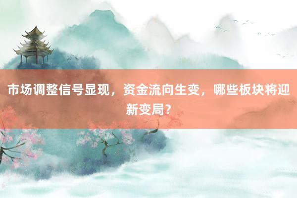 市场调整信号显现，资金流向生变，哪些板块将迎新变局？