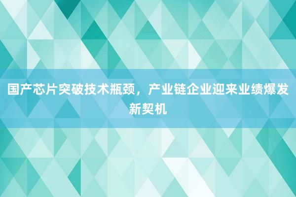 国产芯片突破技术瓶颈，产业链企业迎来业绩爆发新契机