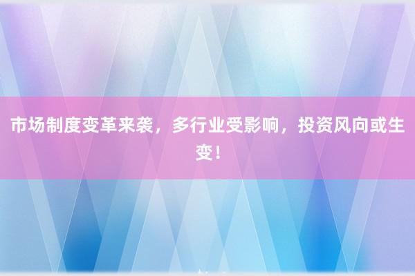 市场制度变革来袭，多行业受影响，投资风向或生变！