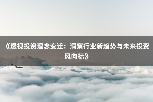 《透视投资理念变迁：洞察行业新趋势与未来投资风向标》