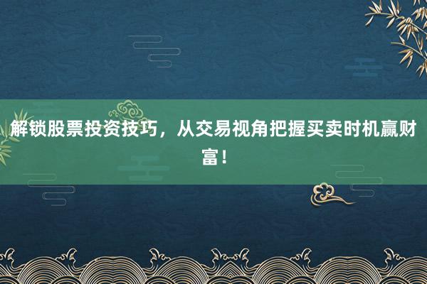 解锁股票投资技巧，从交易视角把握买卖时机赢财富！