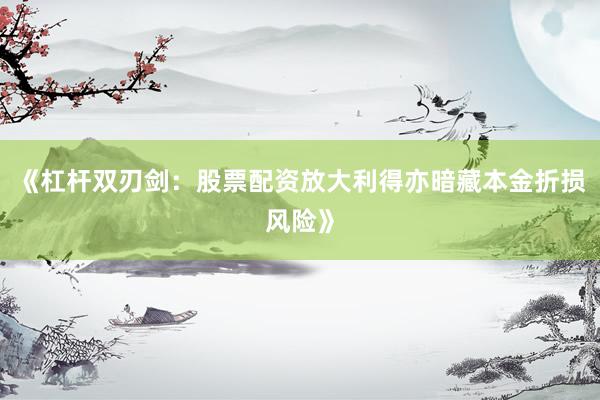 《杠杆双刃剑：股票配资放大利得亦暗藏本金折损风险》