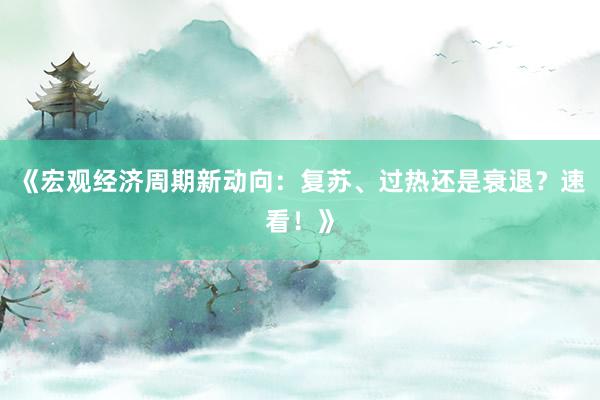 《宏观经济周期新动向：复苏、过热还是衰退？速看！》