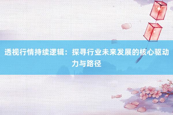 透视行情持续逻辑：探寻行业未来发展的核心驱动力与路径