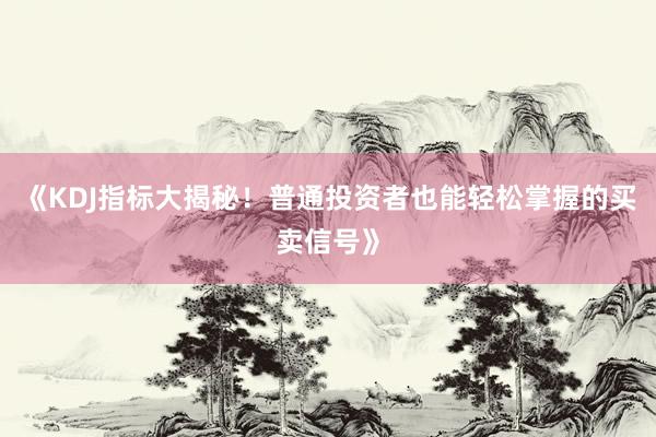 《KDJ指标大揭秘！普通投资者也能轻松掌握的买卖信号》