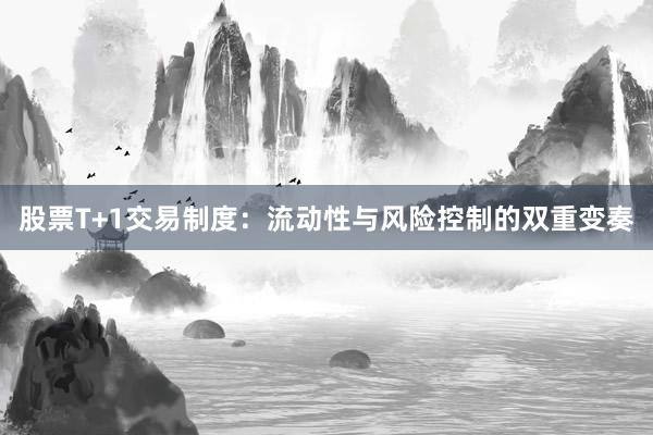 股票T+1交易制度：流动性与风险控制的双重变奏