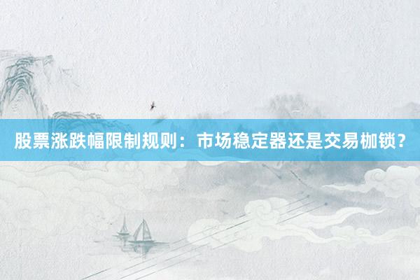 股票涨跌幅限制规则：市场稳定器还是交易枷锁？