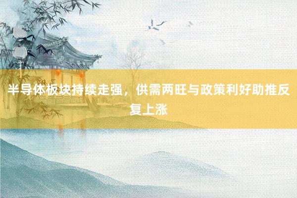 半导体板块持续走强，供需两旺与政策利好助推反复上涨
