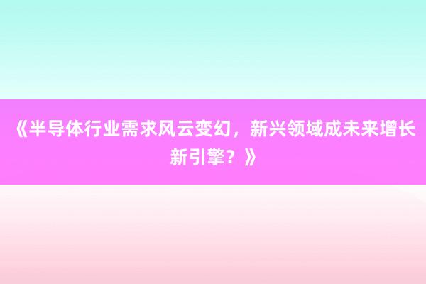 《半导体行业需求风云变幻，新兴领域成未来增长新引擎？》