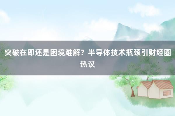 突破在即还是困境难解？半导体技术瓶颈引财经圈热议
