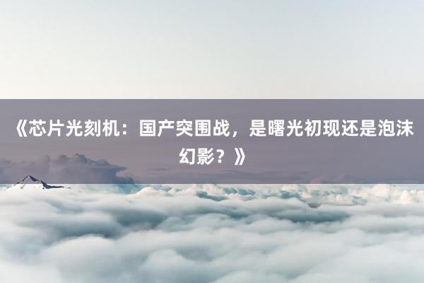 《芯片光刻机：国产突围战，是曙光初现还是泡沫幻影？》