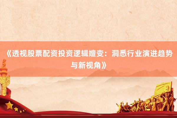 《透视股票配资投资逻辑嬗变：洞悉行业演进趋势与新视角》