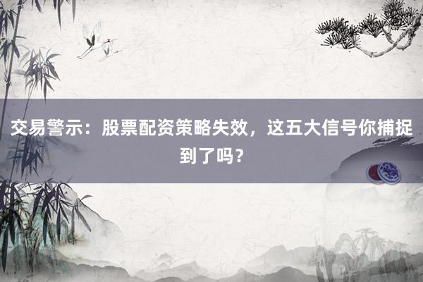 交易警示:股票配资策略失效,这五大信号你捕捉到了吗?