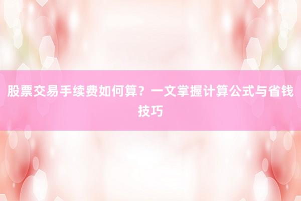 股票交易手续费如何算？一文掌握计算公式与省钱技巧
