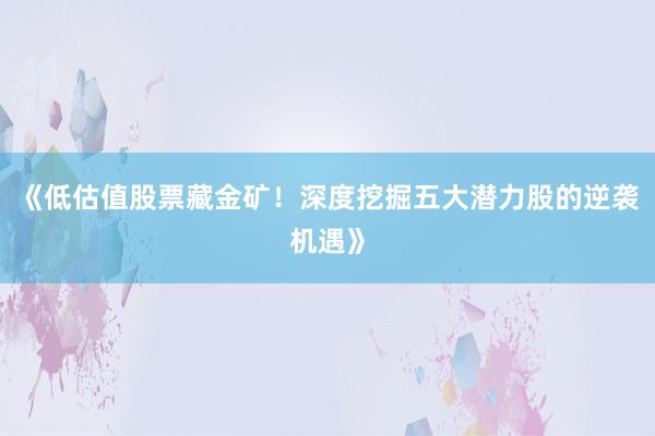 《低估值股票藏金矿！深度挖掘五大潜力股的逆袭机遇》
