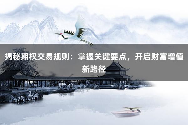 揭秘期权交易规则：掌握关键要点，开启财富增值新路径