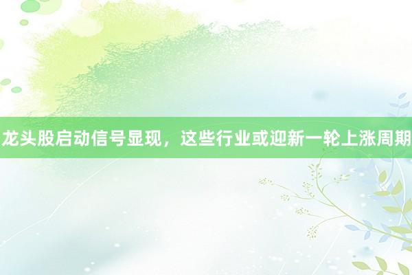 龙头股启动信号显现，这些行业或迎新一轮上涨周期