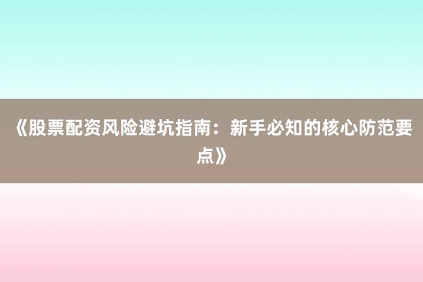 《股票配资风险避坑指南：新手必知的核心防范要点》
