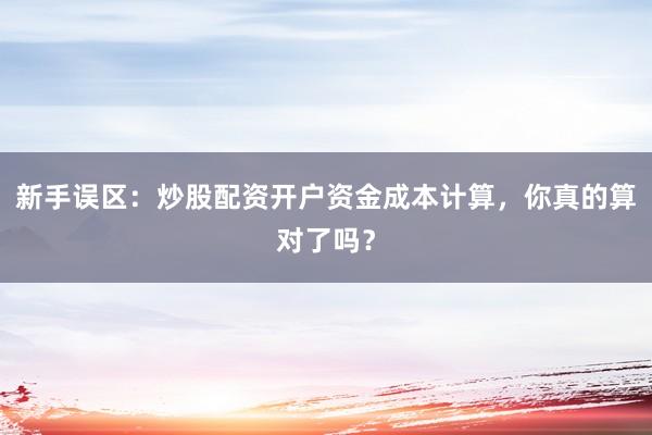 新手误区：炒股配资开户资金成本计算，你真的算对了吗？