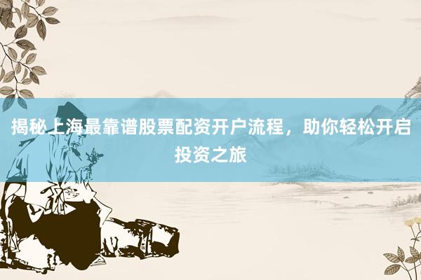 揭秘上海最靠谱股票配资开户流程，助你轻松开启投资之旅