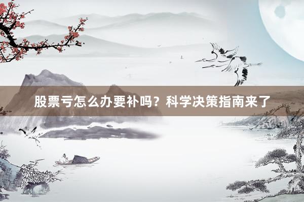 股票亏怎么办要补吗?科学决策指南来了