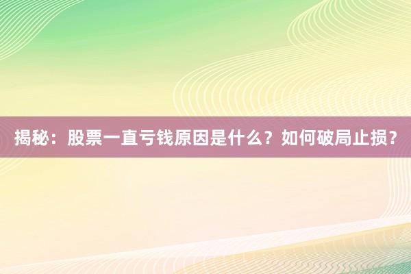 揭秘:股票一直亏钱原因是什么?如何破局止损?