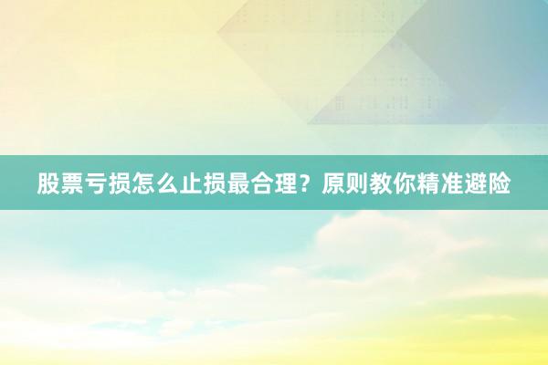 股票亏损怎么止损最合理？原则教你精准避险
