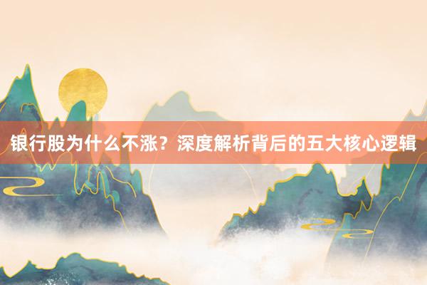 银行股为什么不涨？深度解析背后的五大核心逻辑