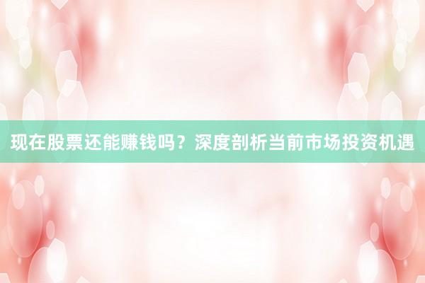 现在股票还能赚钱吗？深度剖析当前市场投资机遇
